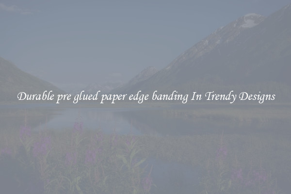 Durable pre glued paper edge banding In Trendy Designs