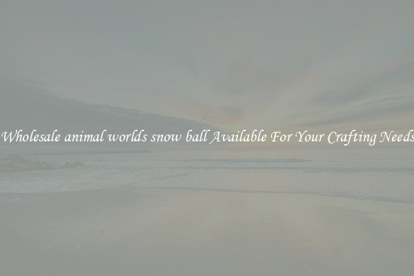 Wholesale animal worlds snow ball Available For Your Crafting Needs