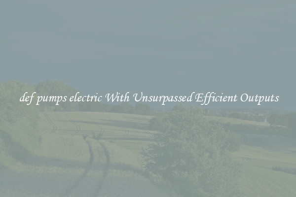 def pumps electric With Unsurpassed Efficient Outputs
