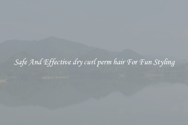 Safe And Effective dry curl perm hair For Fun Styling
