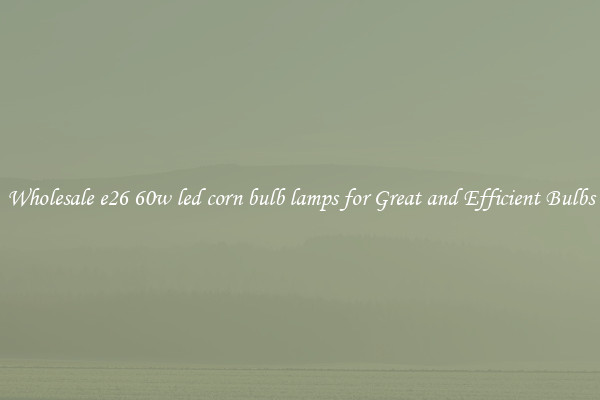 Wholesale e26 60w led corn bulb lamps for Great and Efficient Bulbs