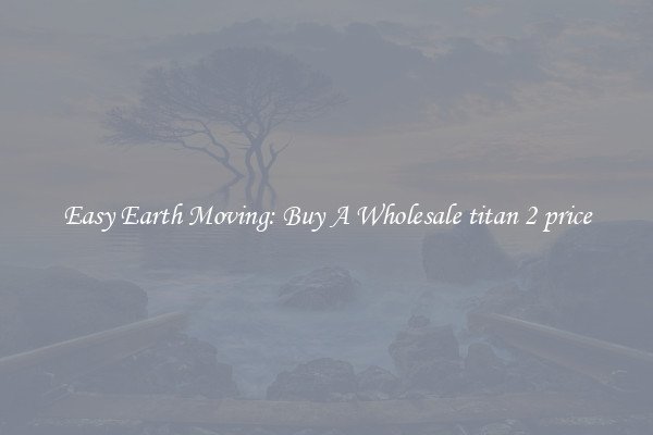 Easy Earth Moving: Buy A Wholesale titan 2 price