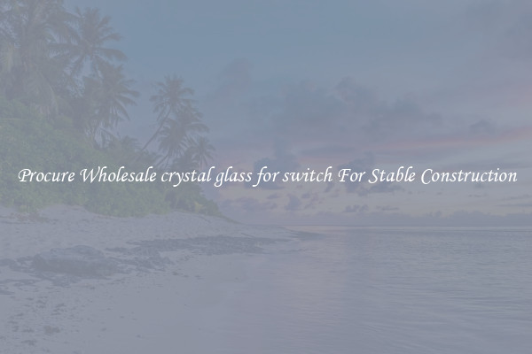 Procure Wholesale crystal glass for switch For Stable Construction