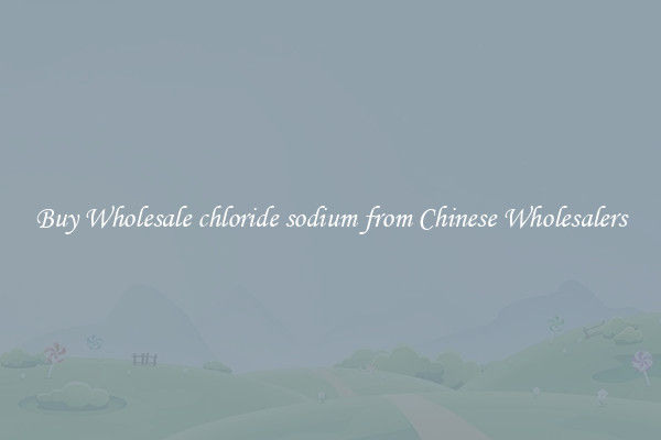 Buy Wholesale chloride sodium from Chinese Wholesalers