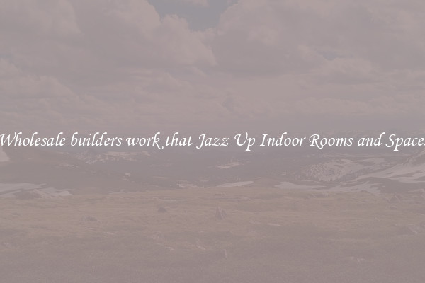 Wholesale builders work that Jazz Up Indoor Rooms and Spaces