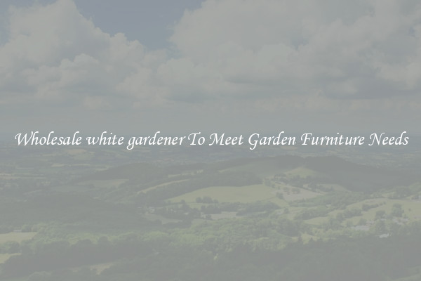 Wholesale white gardener To Meet Garden Furniture Needs