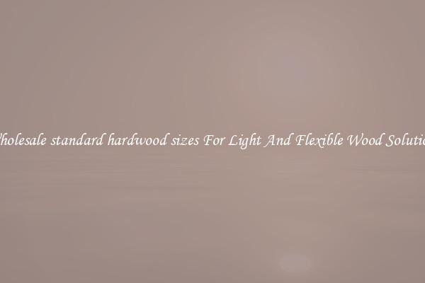 Wholesale standard hardwood sizes For Light And Flexible Wood Solutions