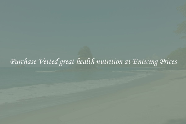 Purchase Vetted great health nutrition at Enticing Prices