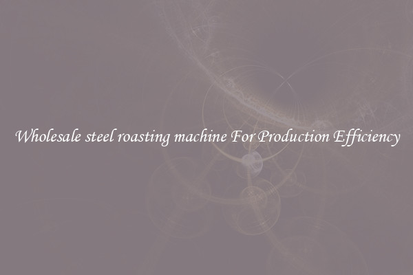Wholesale steel roasting machine For Production Efficiency