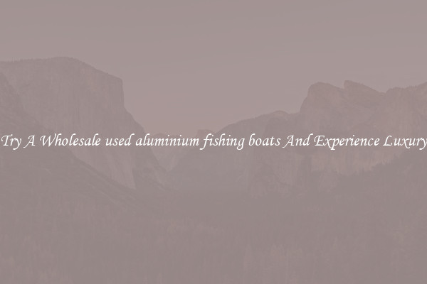 Try A Wholesale used aluminium fishing boats And Experience Luxury