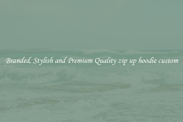 Branded, Stylish and Premium Quality zip up hoodie custom