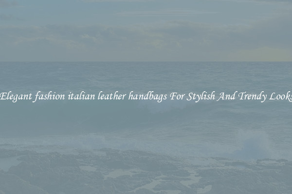Elegant fashion italian leather handbags For Stylish And Trendy Looks