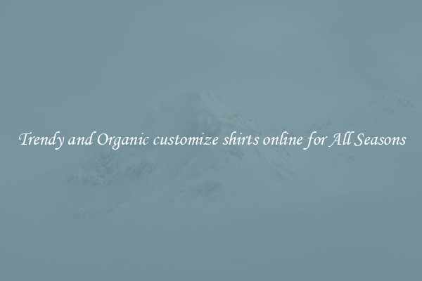 Trendy and Organic customize shirts online for All Seasons