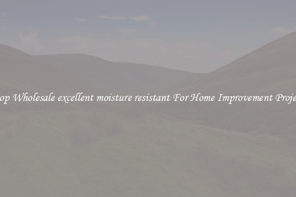 Shop Wholesale excellent moisture resistant For Home Improvement Projects