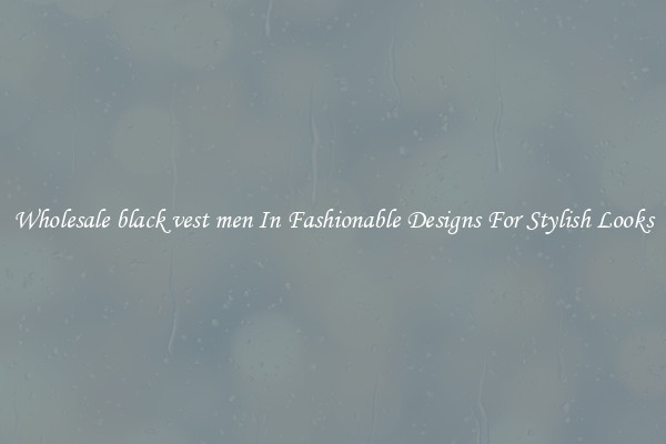 Wholesale black vest men In Fashionable Designs For Stylish Looks