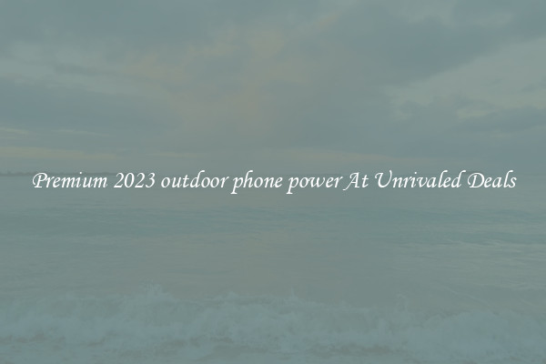 Premium 2023 outdoor phone power At Unrivaled Deals