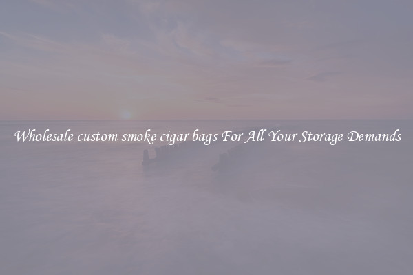 Wholesale custom smoke cigar bags For All Your Storage Demands