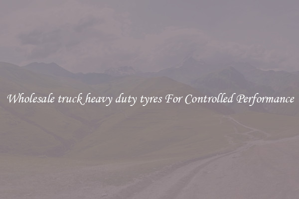 Wholesale truck heavy duty tyres For Controlled Performance