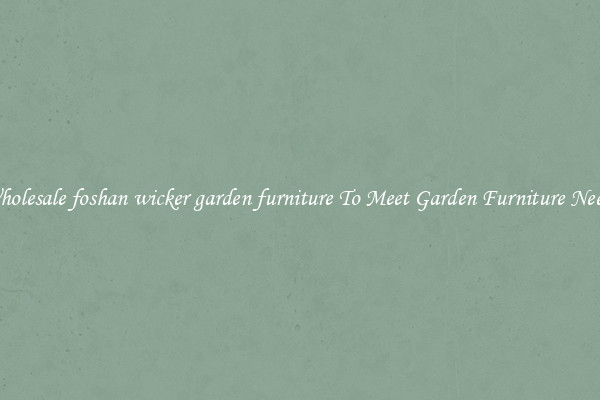 Wholesale foshan wicker garden furniture To Meet Garden Furniture Needs