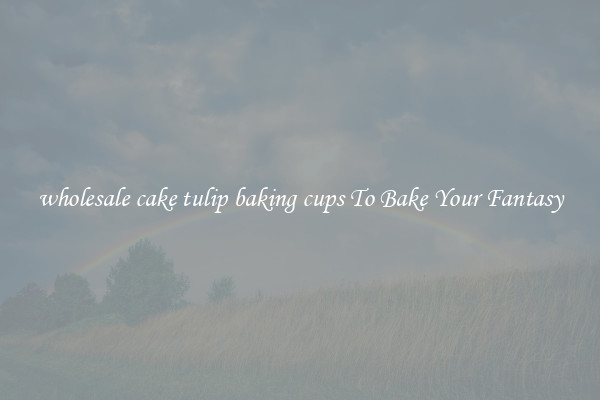 wholesale cake tulip baking cups To Bake Your Fantasy
