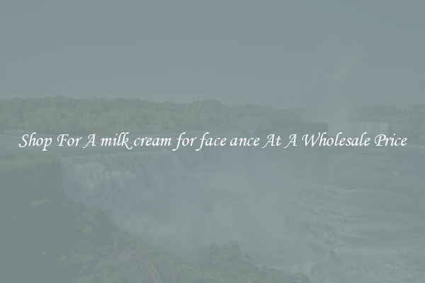 Shop For A milk cream for face ance At A Wholesale Price