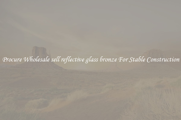 Procure Wholesale sell reflective glass bronze For Stable Construction