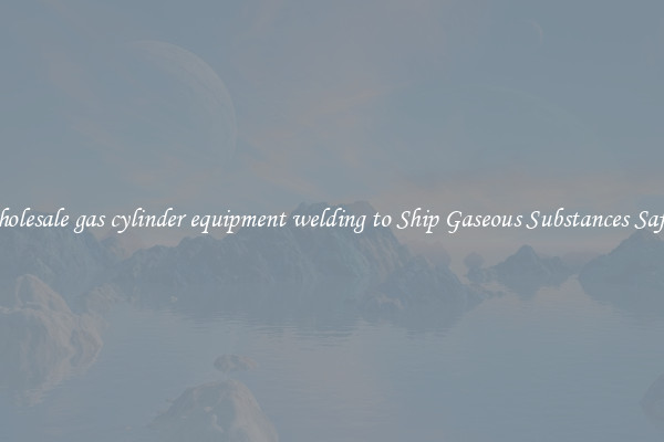 Wholesale gas cylinder equipment welding to Ship Gaseous Substances Safely