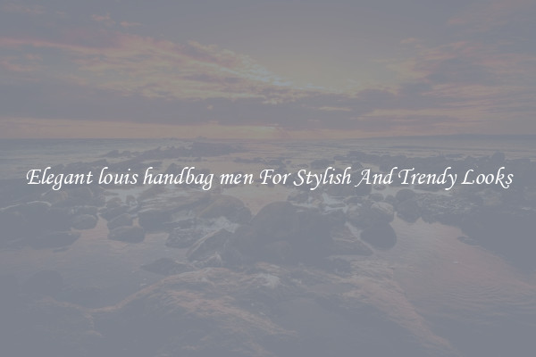 Elegant louis handbag men For Stylish And Trendy Looks