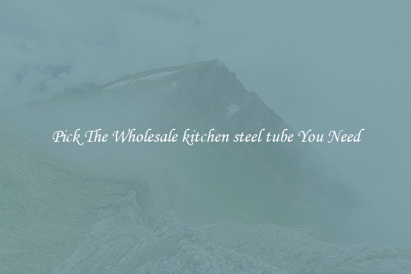Pick The Wholesale kitchen steel tube You Need