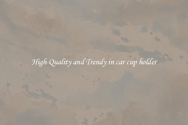 High-Quality and Trendy in car cup holder