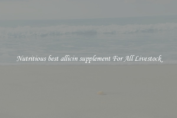 Nutritious best allicin supplement For All Livestock