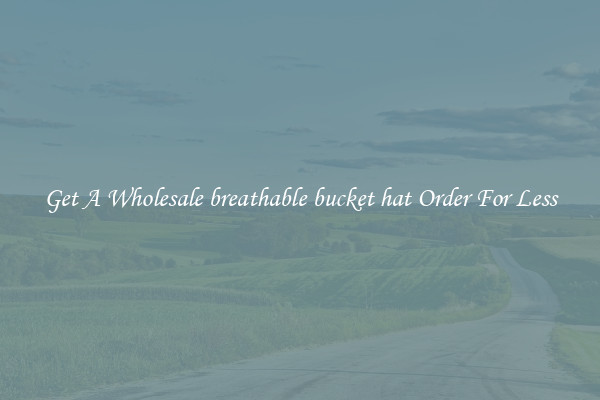 Get A Wholesale breathable bucket hat Order For Less