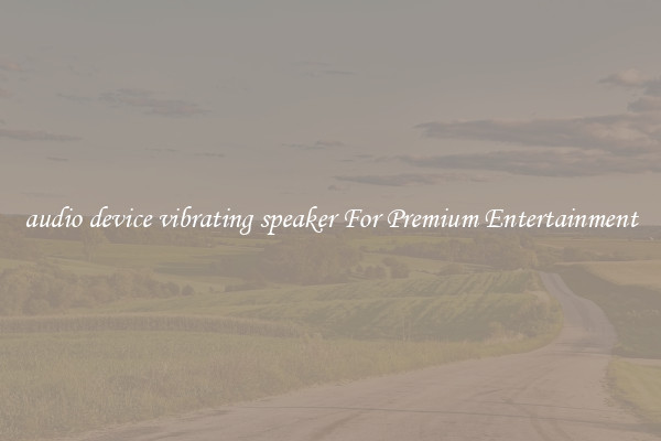 audio device vibrating speaker For Premium Entertainment