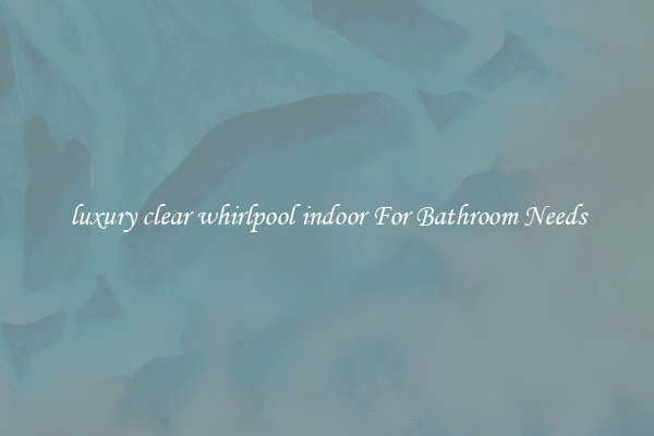 luxury clear whirlpool indoor For Bathroom Needs